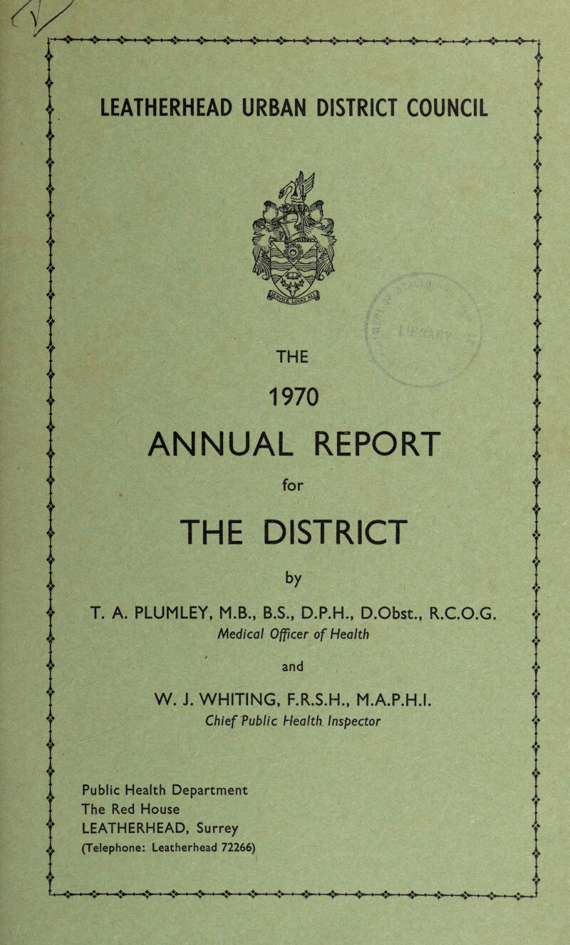 LEATHERHEAD URBAN DISTRICT COUNCIL THE 1970 ANNUAL REPORT for THE DISTRICT by T. A. PLUMLEY, M.B., B.S., D.P.H., D.Obst., R.C.O.G. Medical Officer of Health and W. J. WHITING, F.R.S.H., M.A.P.H.I. Chief Public Health Inspector Public Health Department The Red House LEATHERHEAD, Surrey (Telephone: Leatherhead 72266)