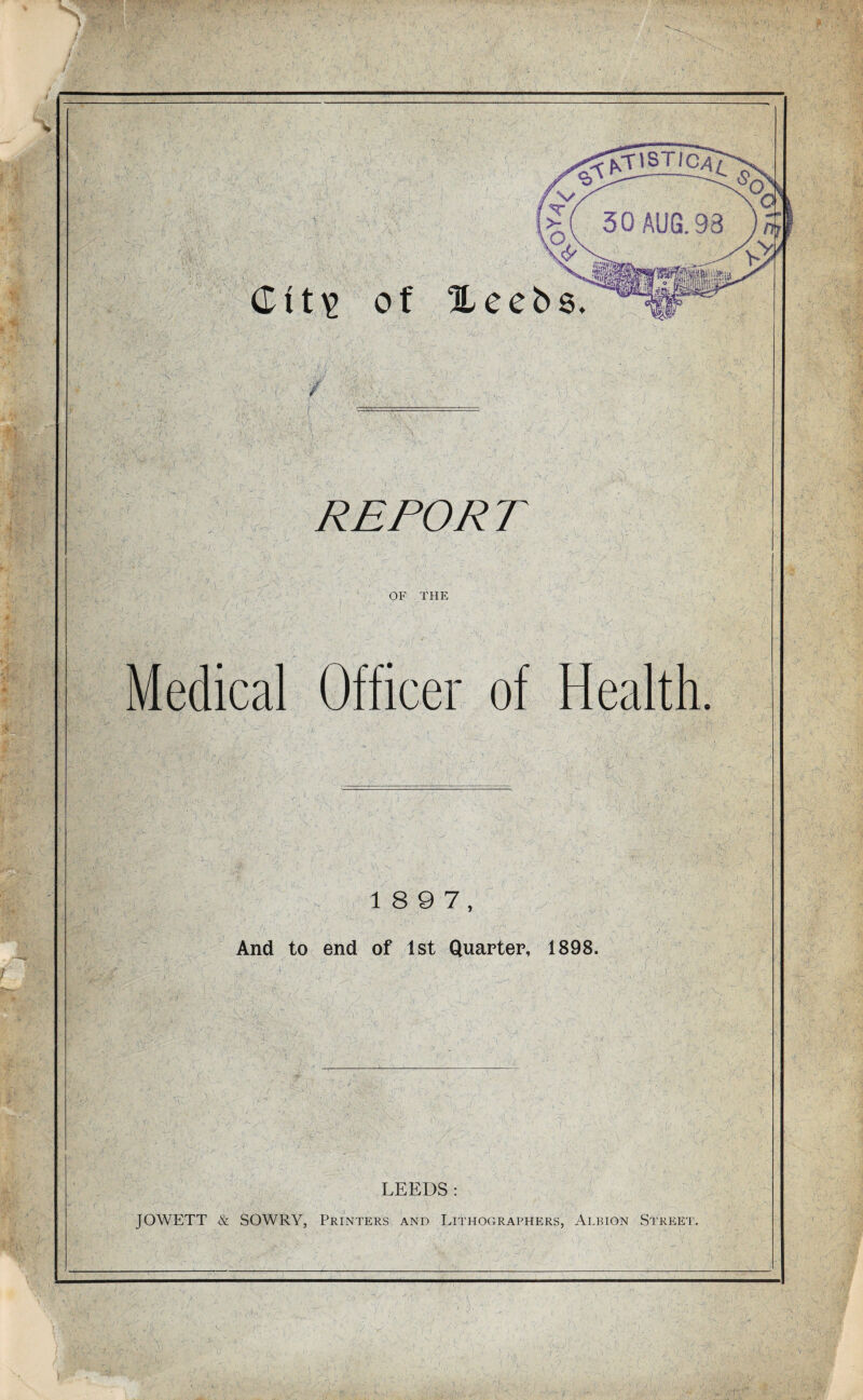 — ' • • - i -> •' ■1 ■ ' j ■ > . ; , V ; , • , , ■ V* Aim w. * Gtt\> of Xeebs. j-m > REPO R T -/•c OF THE ' A'f Medical Officer of Health. v r. ■* l -■ /> r, ' ■ •A I & y- \fy 1 8 9 7, And to end of 1st Quarter, 1898. ■TV; E.;4: ■ ■ >A- LEEDS: JOWETT & SOWRY, Printers and Lithographers, Albion Street. V-ot /-vf\ ‘y ',yi' ' /• ' ’Jii,, ,  ' 1 A '-''LL- 'Mj, vvr ..A r; \ , L'-!. • (V * ' V T a ir'-p’V: