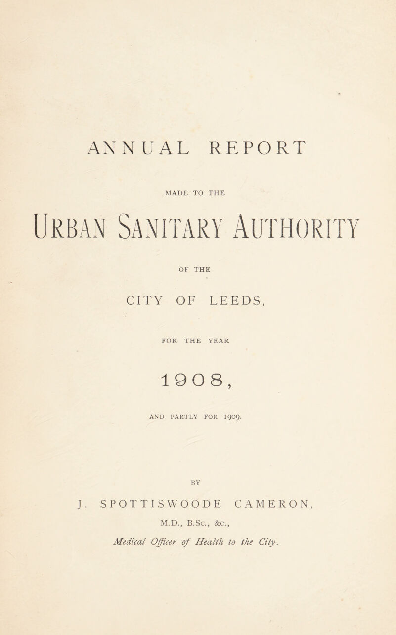 MADE TO THE OF THE CITY OF LEEDS, FOR THE YEAR 1908, AND PARTLY FOR 1909. BY J. SPOTTISWOODE CAMERON, M.D., B.Sc., &c.,