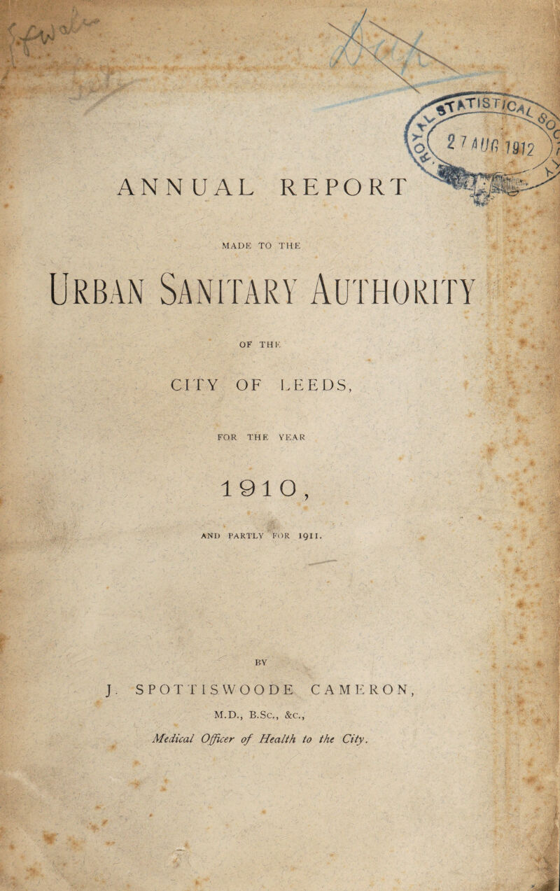 OF THK CITY OF LEEDS, FOR THE YEAR 1910, AND PARTLY FOR IQIL ' ; '7 ■ • > — • ^ <, , y. - I ••• /:• •? | BY fc. J. SPOTTISWOODE CAMERON, M.D., B.Sc., &c., Medical Officer of Health to the City.