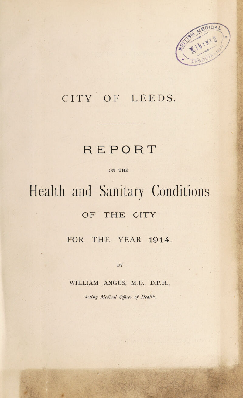 REPORT ON THE Health and Sanitary Conditions OP THE CITY FOR THE YEAR 1914. WILLIAM ANGUS, M.D., D.P.H., Acting Medical Officer of Health.