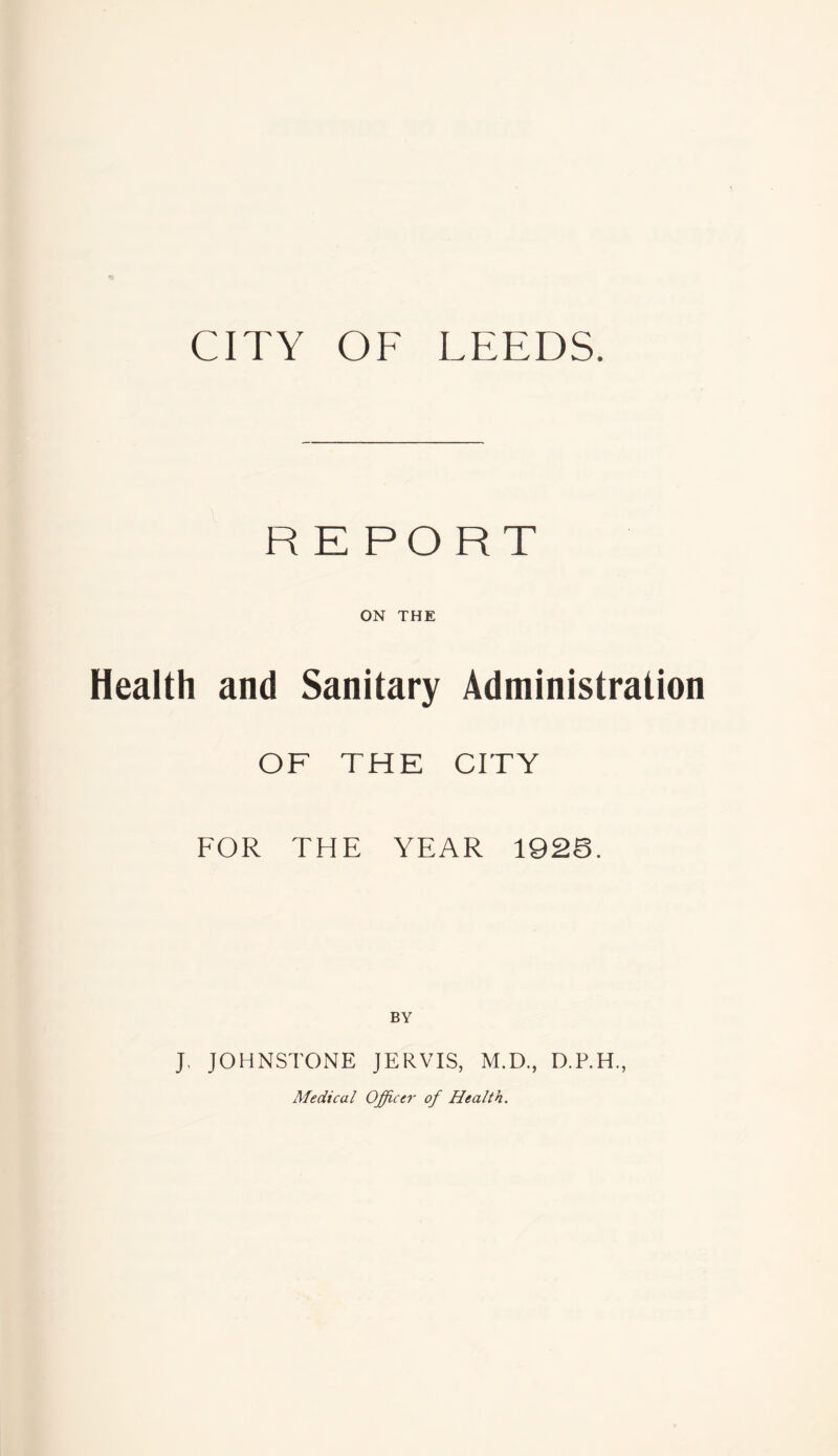 CITY OF LEEDS. REPORT ON THE Health and Sanitary Administration OF THE CITY FOR THE YEAR 1928. BY J, JOHNSTONE JERVIS, M.D., D.P.H., Medical Officer of Health.