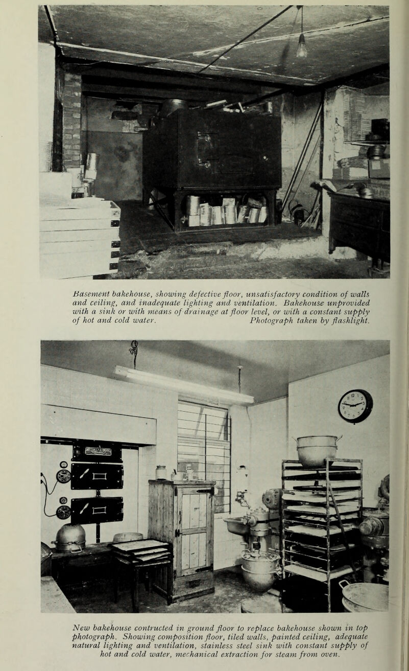 Basement bakehouse, showing defective floor, unsatisfactory condition of walls and ceiling, and inadequate lighting and. ventilation. Bakehouse unprovided with a sink or with means of drainage at floor level, or with a constant supply of hot and cold water. Photograph taken by flashlight. New bakehouse contracted in ground floor to replace bakehouse shown in lop photograph. Showing composition floor, tiled walls, painted ceiling, adequate natural lighting and ventilation, stainless steel sink with constant supply of hot and cold water, mechanical extraction for steam from oven.