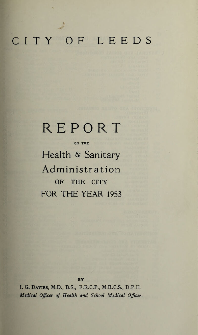 REPORT ON THE Health & Sanitary Administration OF THE CITY FOR THE YEAR 1953 BY I. G. Davies, M.D., B.S., F.R.C.P., M.R.C.S., D.P.H Medical Officer of Health and School Medical Officer.