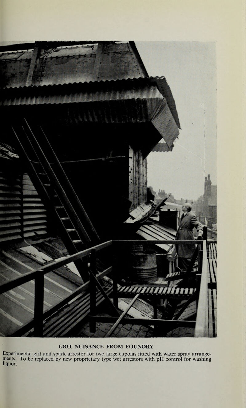 GRIT NUISANCE FROM FOUNDRY Experimental grit and spark arrestor for two large cupolas fitted with water spray arrange¬ ments. To be replaced by new proprietary type wet arrestors with pH control for washing liquor.