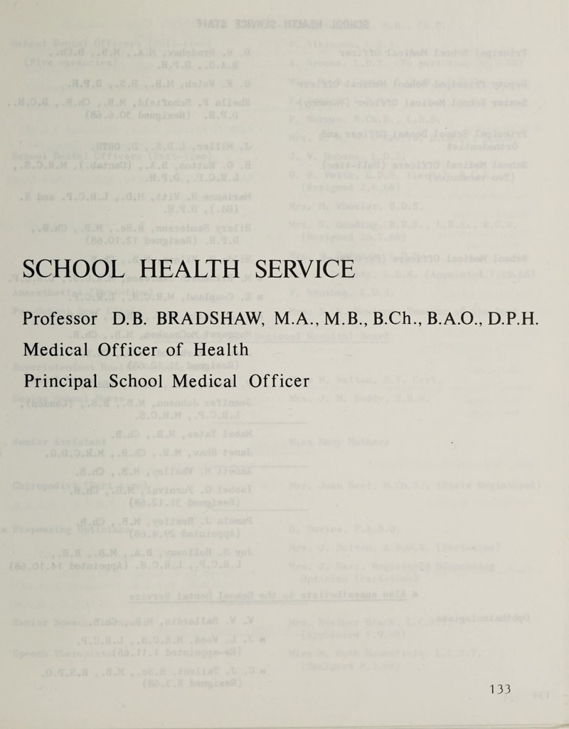 SCHOOL HEALTH SERVICE Professor D.B. BRADSHAW, M.A., M.B., B.Ch., B.A.O., D.P.H. Medical Officer of Health Principal School Medical Officer