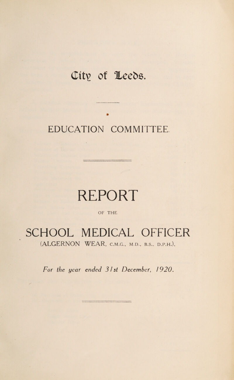 City of Heebs. EDUCATION COMMITTEE REPORT OF THE SCHOOL MEDICAL OFFICER (ALGERNON WEAR, c.m.g., m.d., b.s., d.p.h.). For the year ended 3 / st December, / 920.