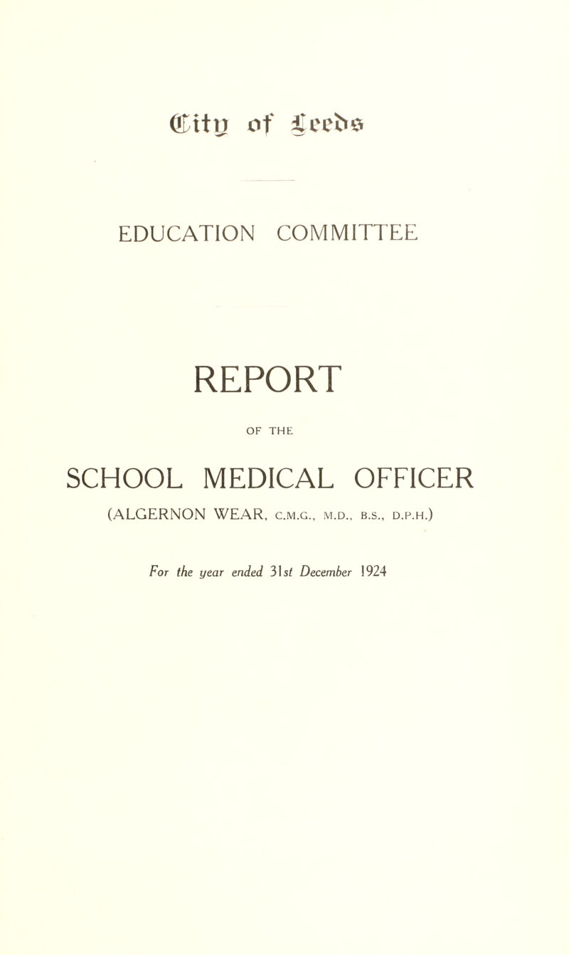 OTitn of feel*# EDUCATION COMMITTEE REPORT OF THE SCHOOL MEDICAL OFFICER (ALGERNON WEAR, c.m.g., m.d., b.s., d.p.h.) For the year ended 31 st December 1924