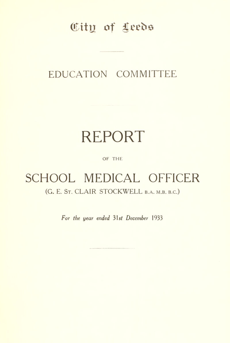 ®itn of ^cct>o EDUCATION COMMITTEE REPORT OF THE SCHOOL MEDICAL OFFICER (G. E. St. CLAIR STOCKWELL b.a. m.b. b.c.) For the year ended 31 st December 1933