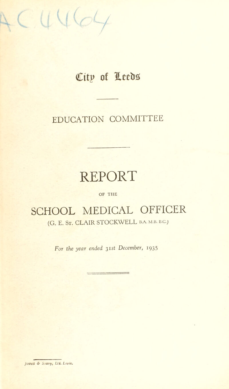 Cttp of iLcctis EDUCATION COMMITTEE REPORT OF THE SCHOOL MEDICAL OFFICER (G. E. St. CLAIR STOCKWELL b.a. m.b. b.c.j For the year ended 31 st December, 1935 Jowelt <5- Howry, Lli. Levis.