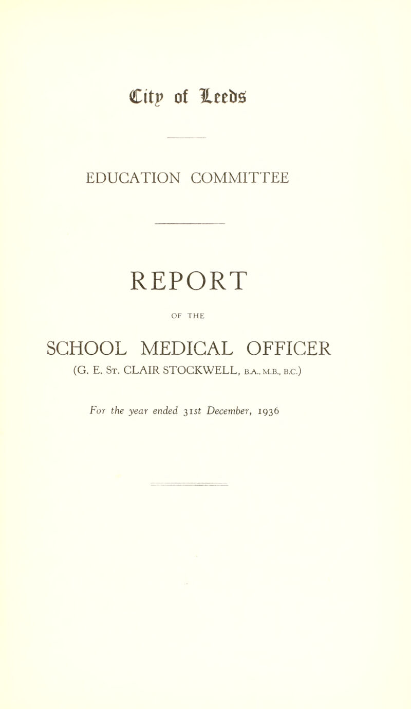 EDUCATION COMMITTEE REPORT OF THE SCHOOL MEDICAL OFFICER (G. E. St. CLAIR STOCKWELL, b.a,m.b, b.c.) For the year ended 31st December, 1936