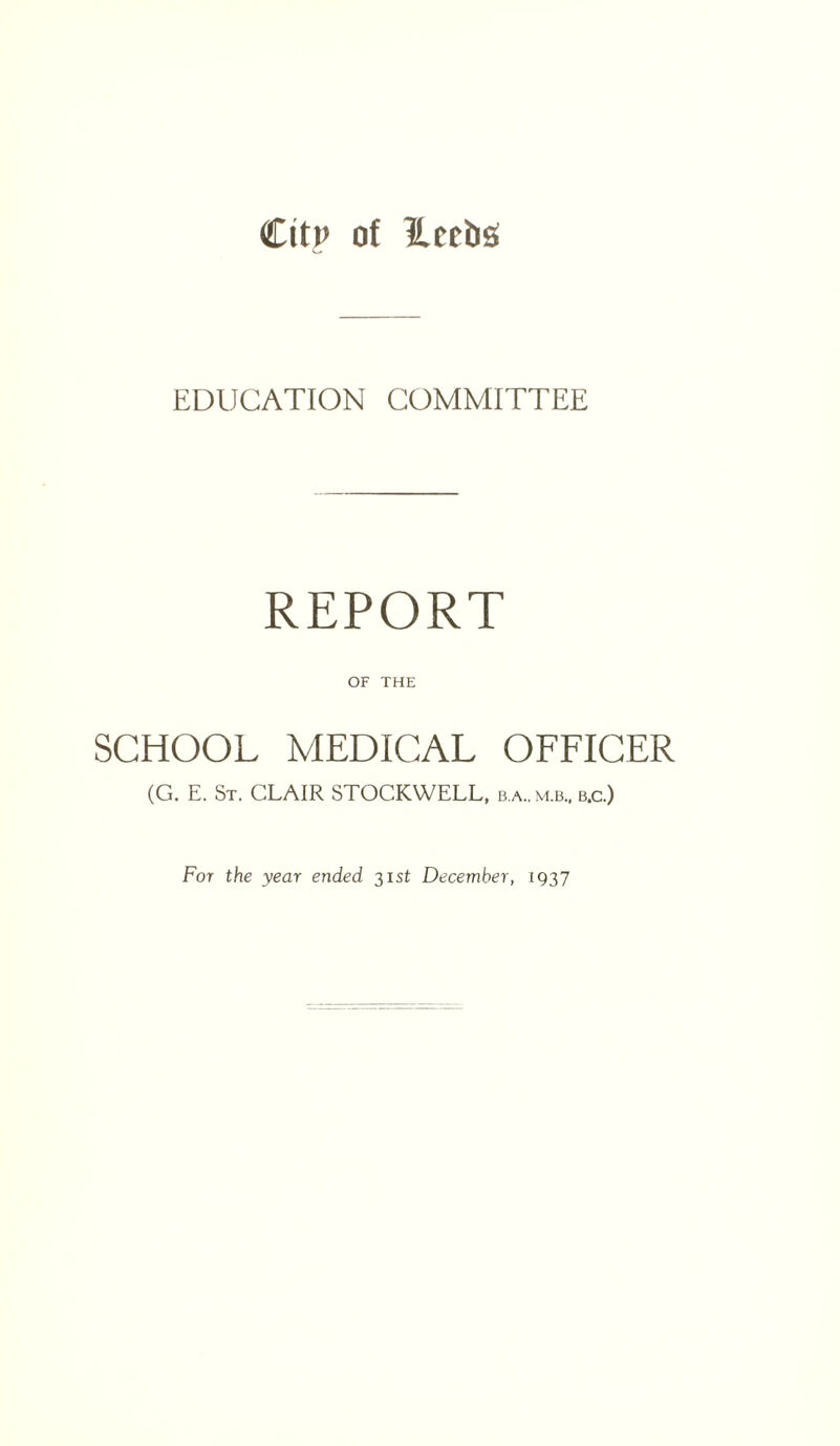 EDUCATION COMMITTEE REPORT OF THE SCHOOL MEDICAL OFFICER (G. E. St. CLAIR STOCKWELL, b.a..m.b, b.c.)