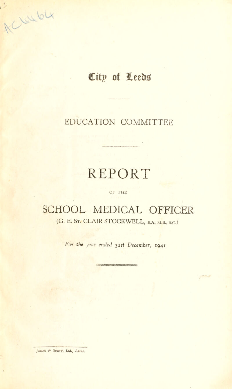 Ctfp of leetiS EDUCATION COMMITTEE REPORT or 1 HE SCHOOL MEDICAL OFFICER (G. E. St. CLAIR STOCKWELL, b.a..m.b„ b.c.) tor the year ended 31 st December, 1941