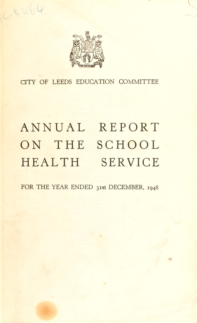 CITY OF LEEDS EDUCATION COMMITTEE ANNUAL ON THE HEALTH REPORT SCHOOL SERVICE FOR THE YEAR ENDED 31st DECEMBER, 1948