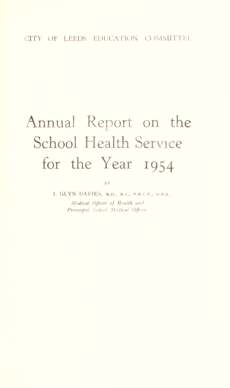 Annua] Report on the School Health Service for the Year 1954 HY I. GLYN DAVIES, b.>., f.r.c.p., d.p.h., Medical Officer of Health and Principal School Medical Officer