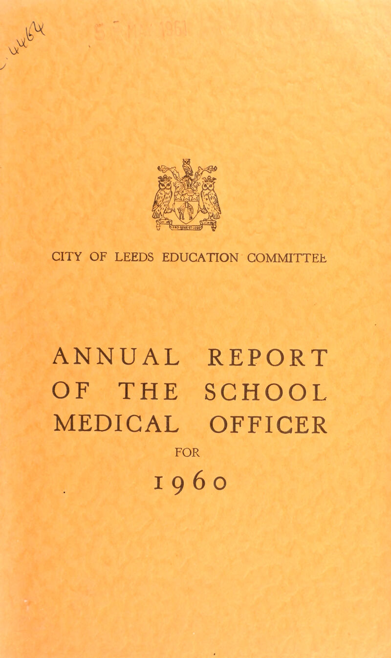 CITY OF LEEDS EDUCATION COMMITTEE ANNUAL REPORT OF THE SCHOOL MEDICAL OFFICER FOR I960