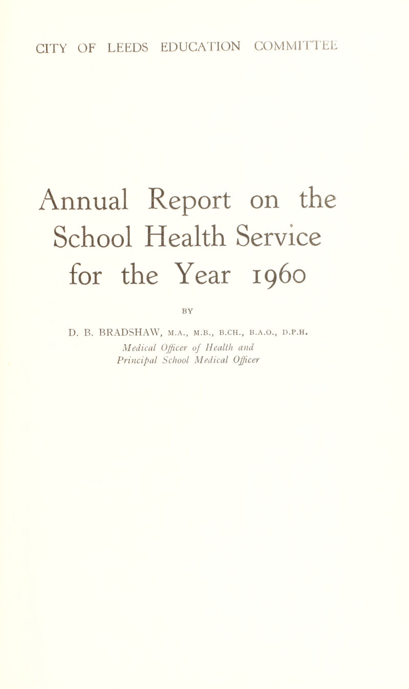Annual Report on the School Health Service for the Year i960 BY D. B. BRADSHAW, m.a., m.b., b.ch., b.a.o., d.p.h. Medical Officer of Health and Principal School Medical Officer