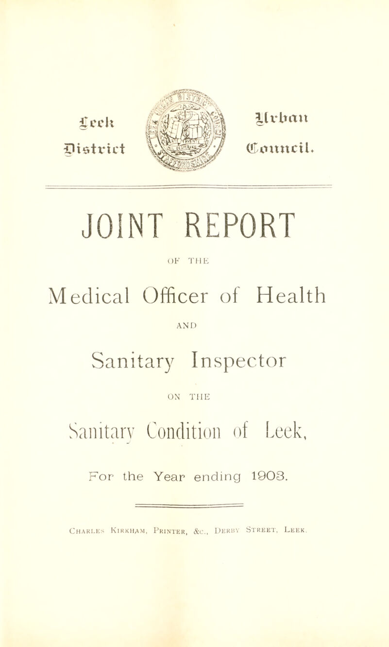 £cck District llvbmt (flknmctk JOINT REPORT OF THE Medical Officer of Health AND Sanitary Inspector ON THE Sanitary Condition of Leek, For the Year ending 1903. Charles Kikkham, Printer, &c., Derby Street, Leek.