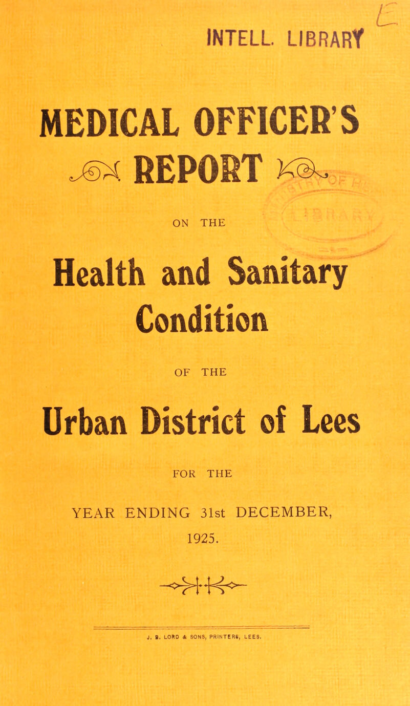 INTELL. LIBRARY L MEDICAL OFFICER’S -©x. REPORT kca, ON THE Health and Sanitary Condition OF THE Urban District of Lees FOR THE YEAR ENDING 31st DECEMBER, 1925.