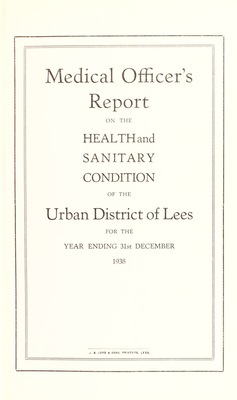 Medical Officer’s Report ON THE HEALTH and SANITARY CONDITION OF THE Urban District of Lees FOR THE YEAR ENDING 31st DECEMBER 1938 J. a. LORO <& 80N6, PRINTER6, LEES.