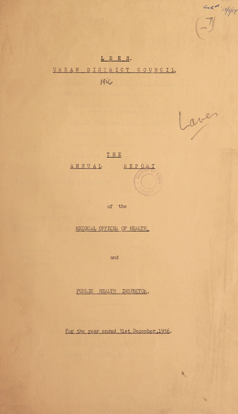 ^ . LEES. URBAN DISTRICT COUNCIL. Jf4> THE ANNUAL REPO.RT of the MEDICAL OFFICER OF HEALTH, and PUBLIC HEALTH INSPECTOR, For the year ended 31st December,1956.
