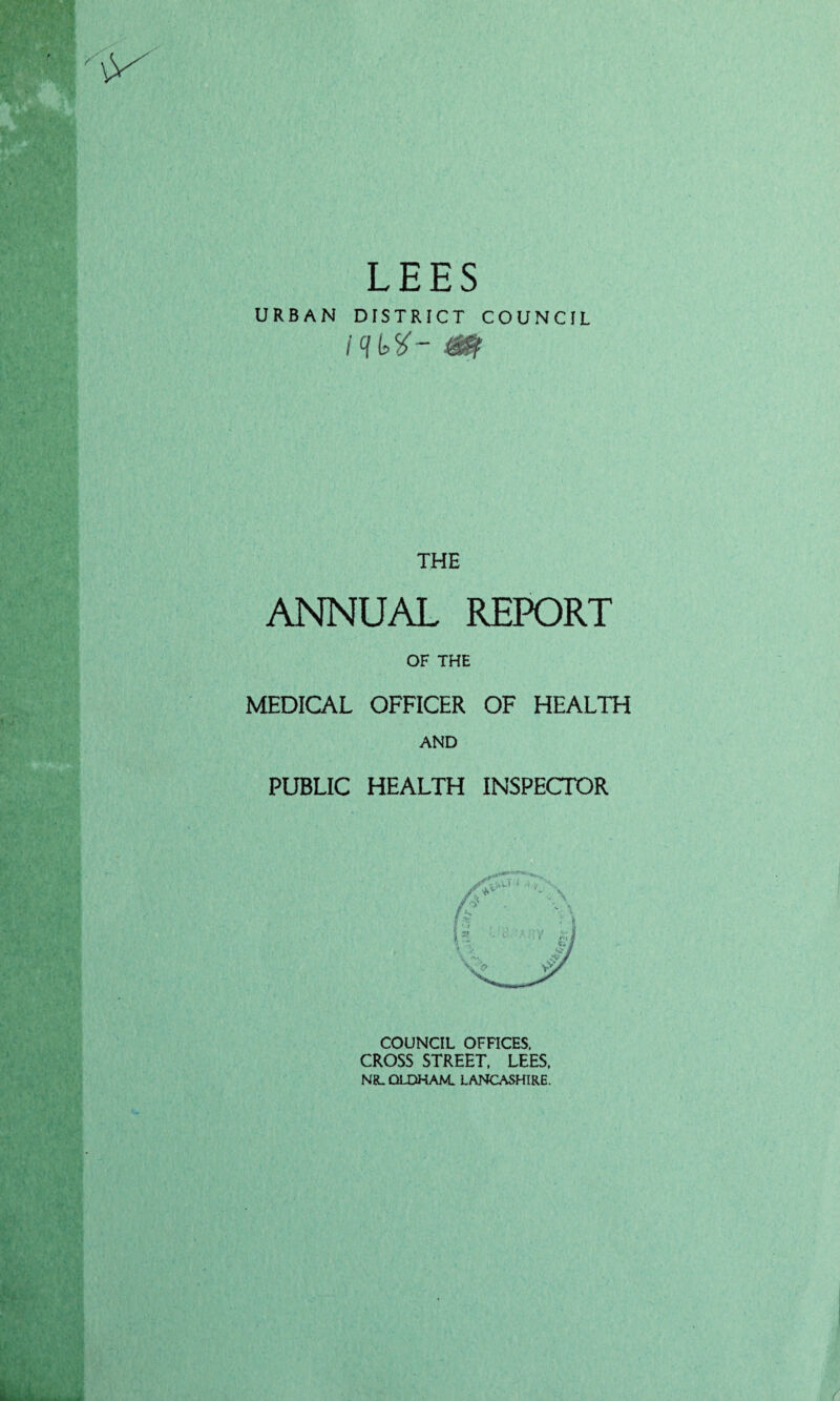 LEES URBAN DISTRICT COUNCIL THE ANNUAL REPORT OF THE MEDICAL OFFICER OF HEALTH AND PUBLIC HEALTH INSPECTOR COUNCIL OFFICES, CROSS STREET, LEES, NR. OLDHAM. LANCASHIRE.