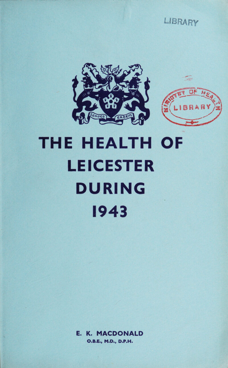 THE HEALTH LEICESTER DURING 1943 E. K. MACDONALD O.B.E., M.D., D.P.H.