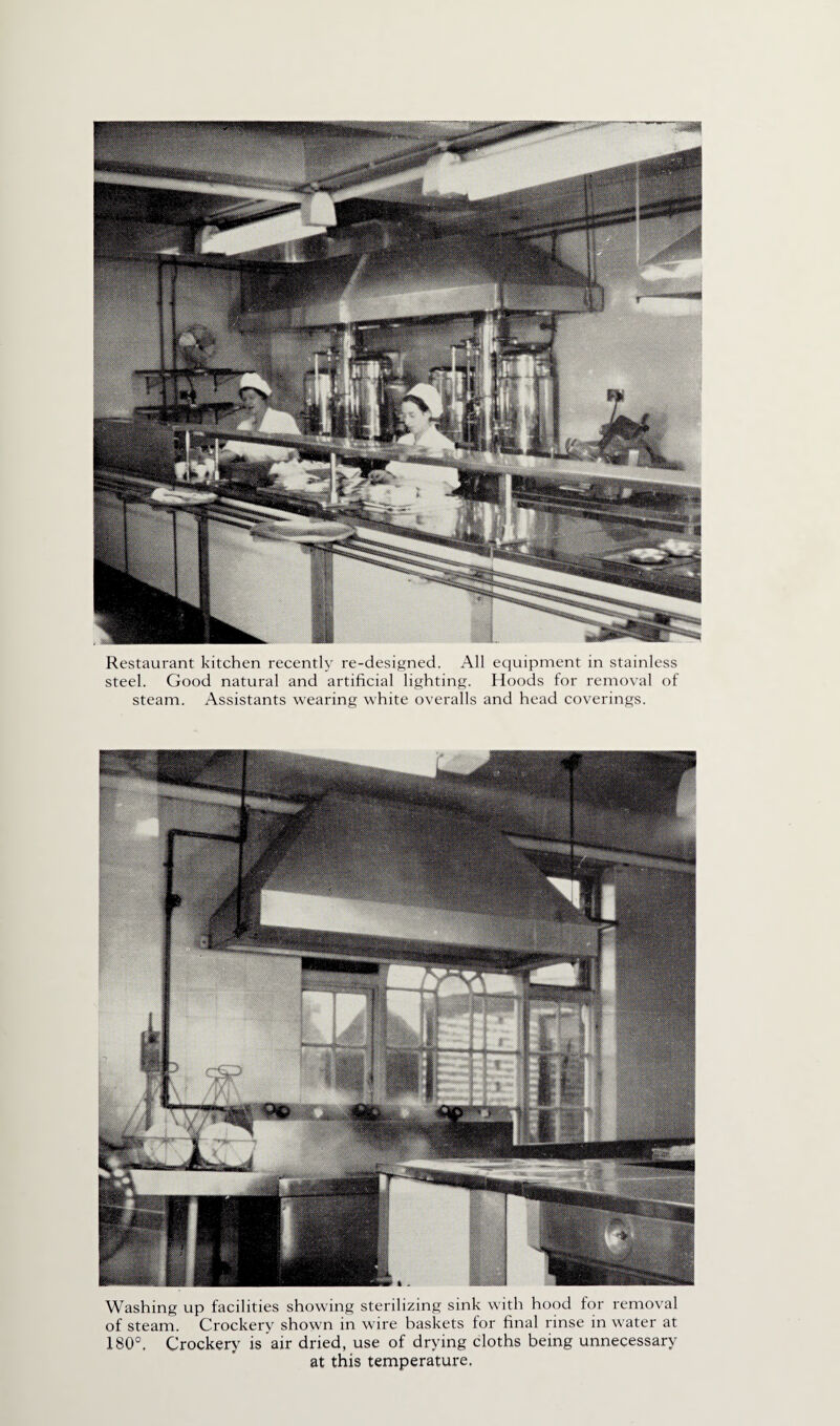 Restaurant kitchen recently re-designed. All equipment in stainless steel. Good natural and artificial lighting. Hoods for removal of steam. Assistants wearing white overalls and head coverings. Washing up facilities showing sterilizing sink with hood for removal of steam. Crockery shown in wire baskets for final rinse in water at 180°. Crockery is air dried, use of drying cloths being unnecessary at this temperature.