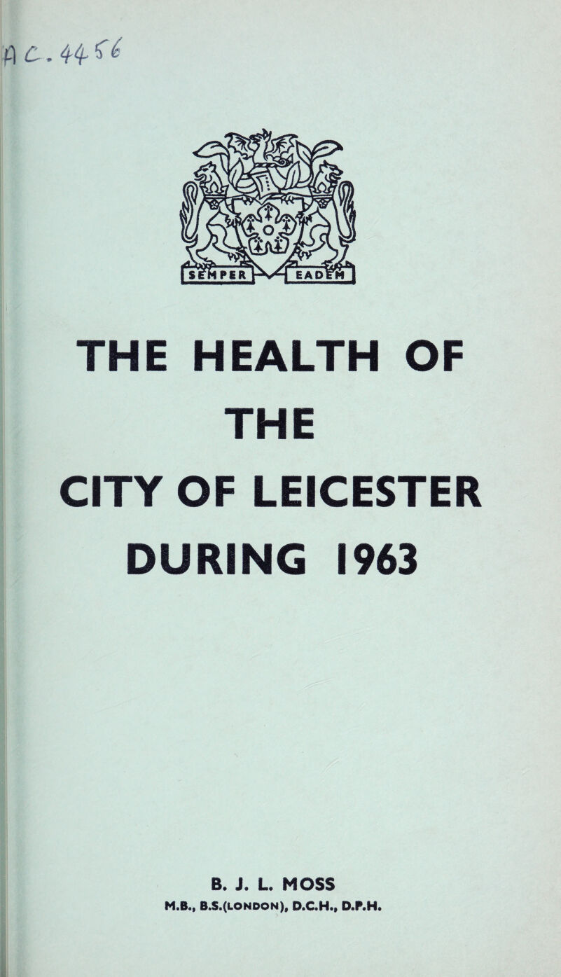 fi c. 44- SY THE HEALTH OF TH E CITY OF LEICESTER DURING 1963 B. J. L. MOSS M.B., B.S. (London), D.C.H., D.P.H.