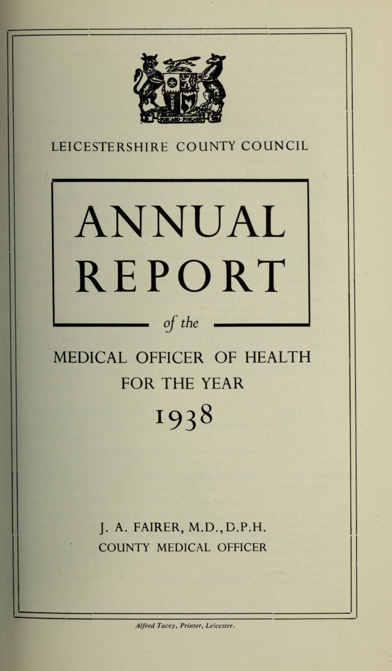 ANNUAL REPORT MEDICAL OFFICER OF HEALTH FOR THE YEAR 038 J. A. FAIRER, M.D.,D.P.H. COUNTY MEDICAL OFFICER Alfred Tacey, Printer, Leicester.