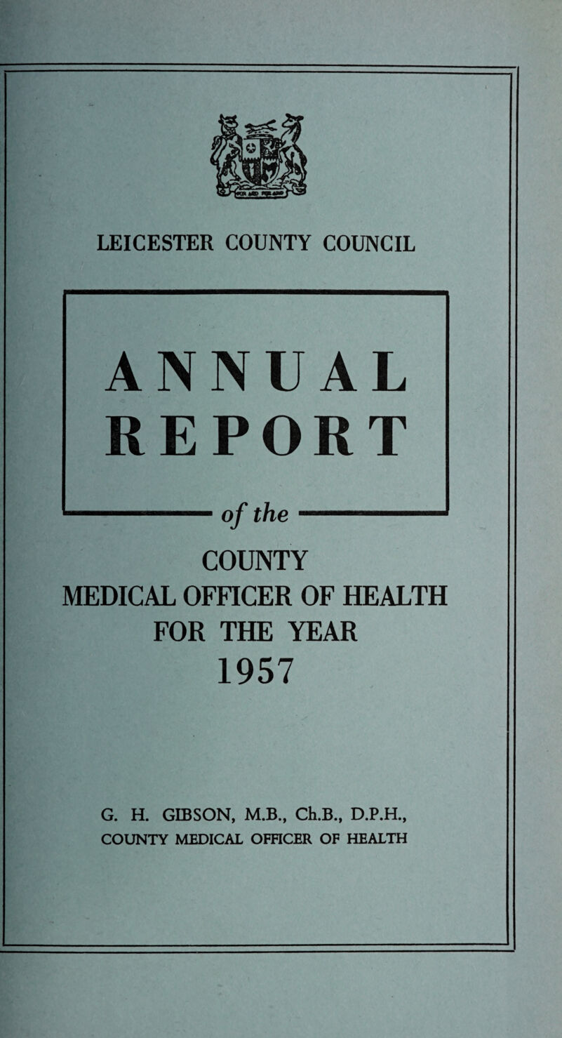 ANNUAL REPORT COUNTY MEDICAL OFFICER OF HEALTH FOR THE YEAR 1957 G. H. GIBSON, M.B., Ch.B., D.P.H., COUNTY MEDICAL OFFICER OF HEALTH