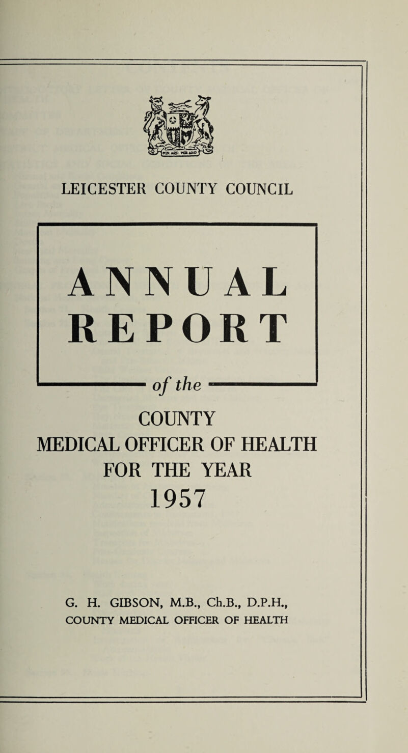 ANNUAL REPORT COUNTY MEDICAL OFFICER OF HEALTH FOR THE YEAR 1957 G. H. GIBSON, M.B., Ch.B., D.P.H., COUNTY MEDICAL OFFICER OF HEALTH
