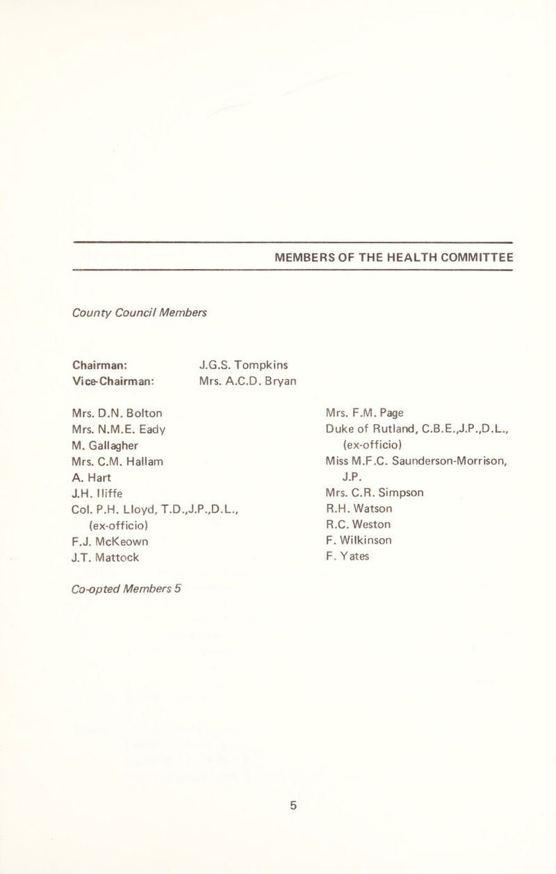 County Council Members Chairman: J.G.S. Tompkins Vice-Chairman: Mrs. A.C.D. Bryan Mrs. D.N. Bolton Mrs. N.M.E. Eady M. Gallagher Mrs. C.M. Hall am A. Hart J.H. ! liffe Col. P.H. Lloyd, T.D.,J.P„D.L., (ex-officio) F.J. McKeown J.T. Mattock Co-opted Members 5 Mrs. F.M. Page Duke of Rutland, C.B.E.,J.P.,D.L., (ex-officio) Miss M.F.C. Saunderson-Morrison, J.P. Mrs. C.R. Simpson R.H. Watson R.C. Weston F. Wilkinson F, Yates