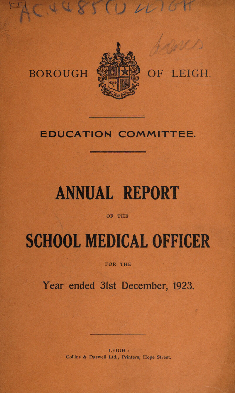 EDUCATION COMMITTEE. ANNUAL REPORT OF THE SCHOOL MEDICAL OFFICER FOR THE Year ended 31st December, 1923. LEIGH : Collins & Darwell Ltd., Printers, Hope Street.