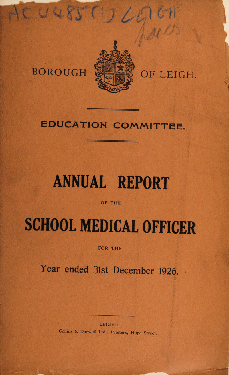 BOROUGH EDUCATION COMMITTEE ANNUAL REPORT OF THE SCHOOL MEDICAL OFFICER FOR THE Year ended 31st December 1926. LEIGH : Collins & Darwell Ltd., Printers, Hope Street.