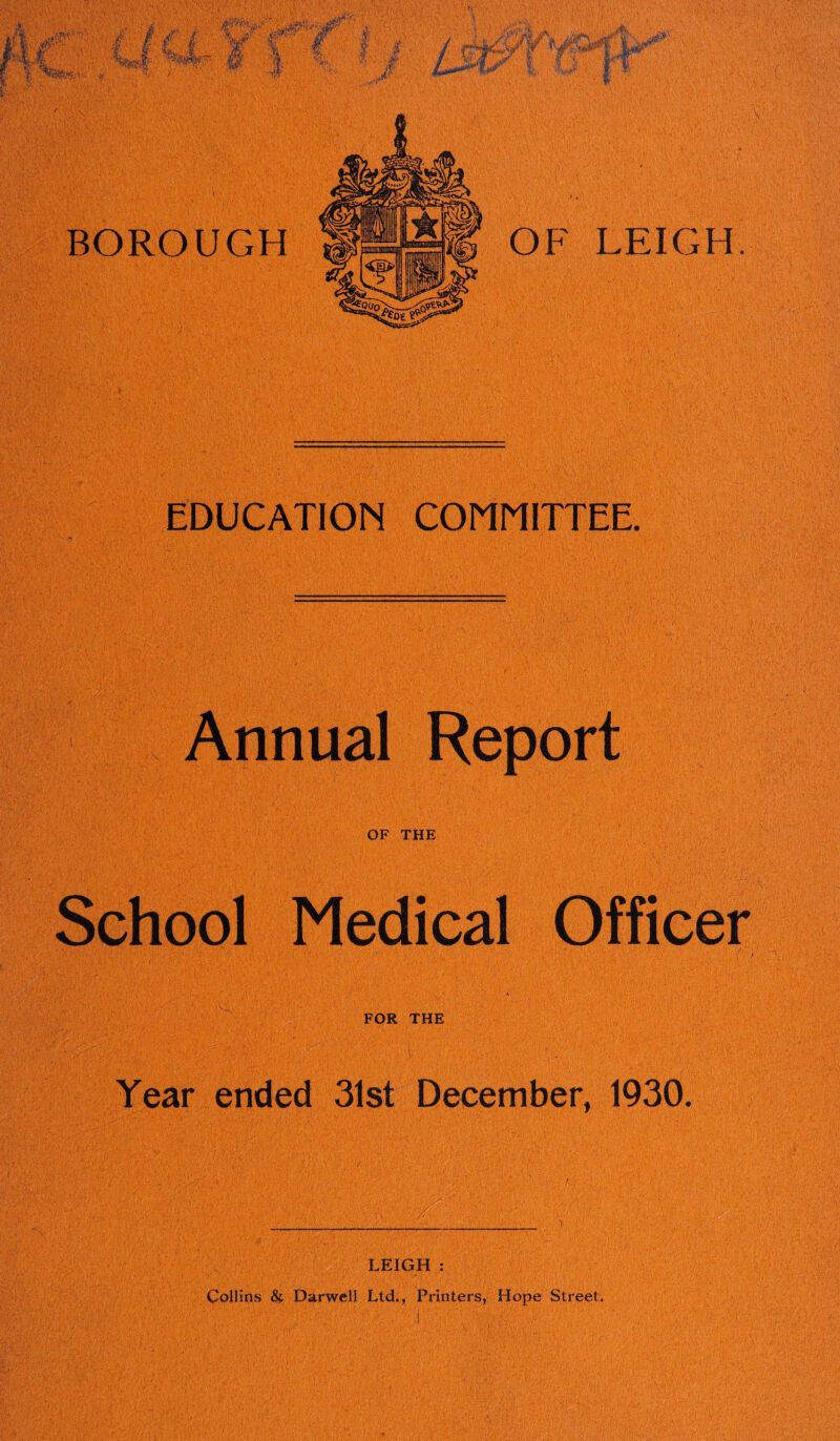 EDUCATION COMMITTEE. Annual Report OF THE School Medical Officer FOR THE ] Year ended 31st December, 1930. LEIGH : Collins & Darwell Ltd., Printers, Hope Street.