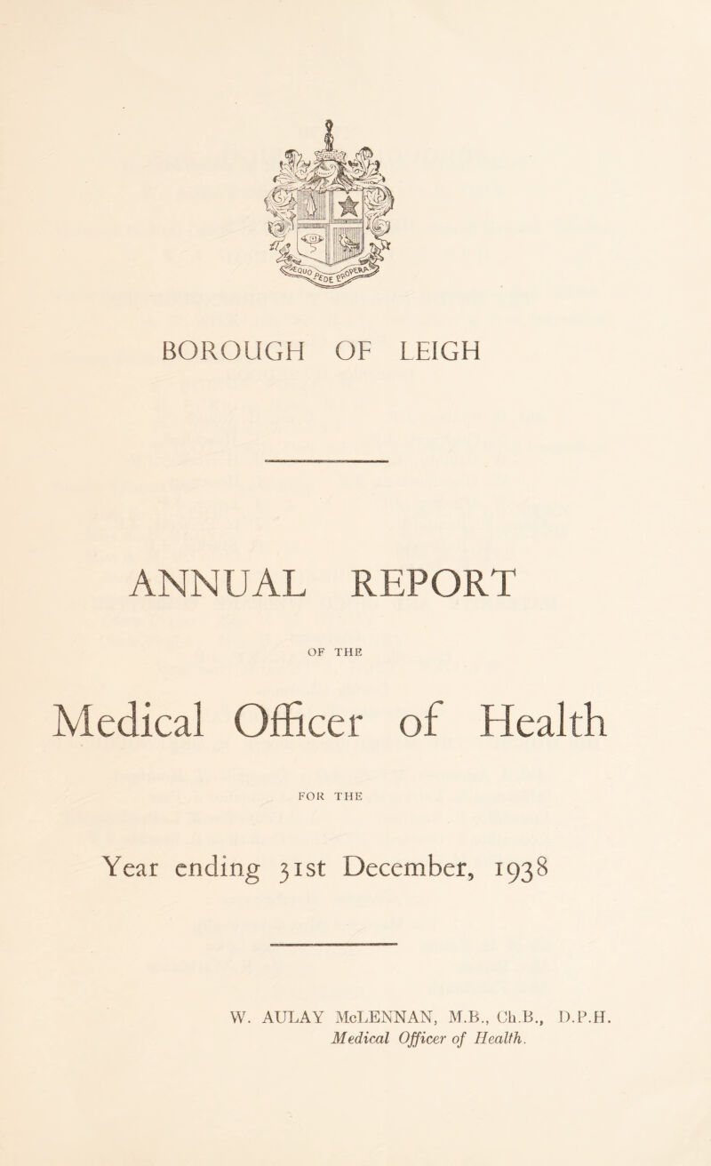 ANNUAL REPORT OF THE Medical Officer of Health FOR THE Year ending 31st December, 193 8 w. aulay Mclennan, m.b., orb., d.p.h. Medical Officer of Health.