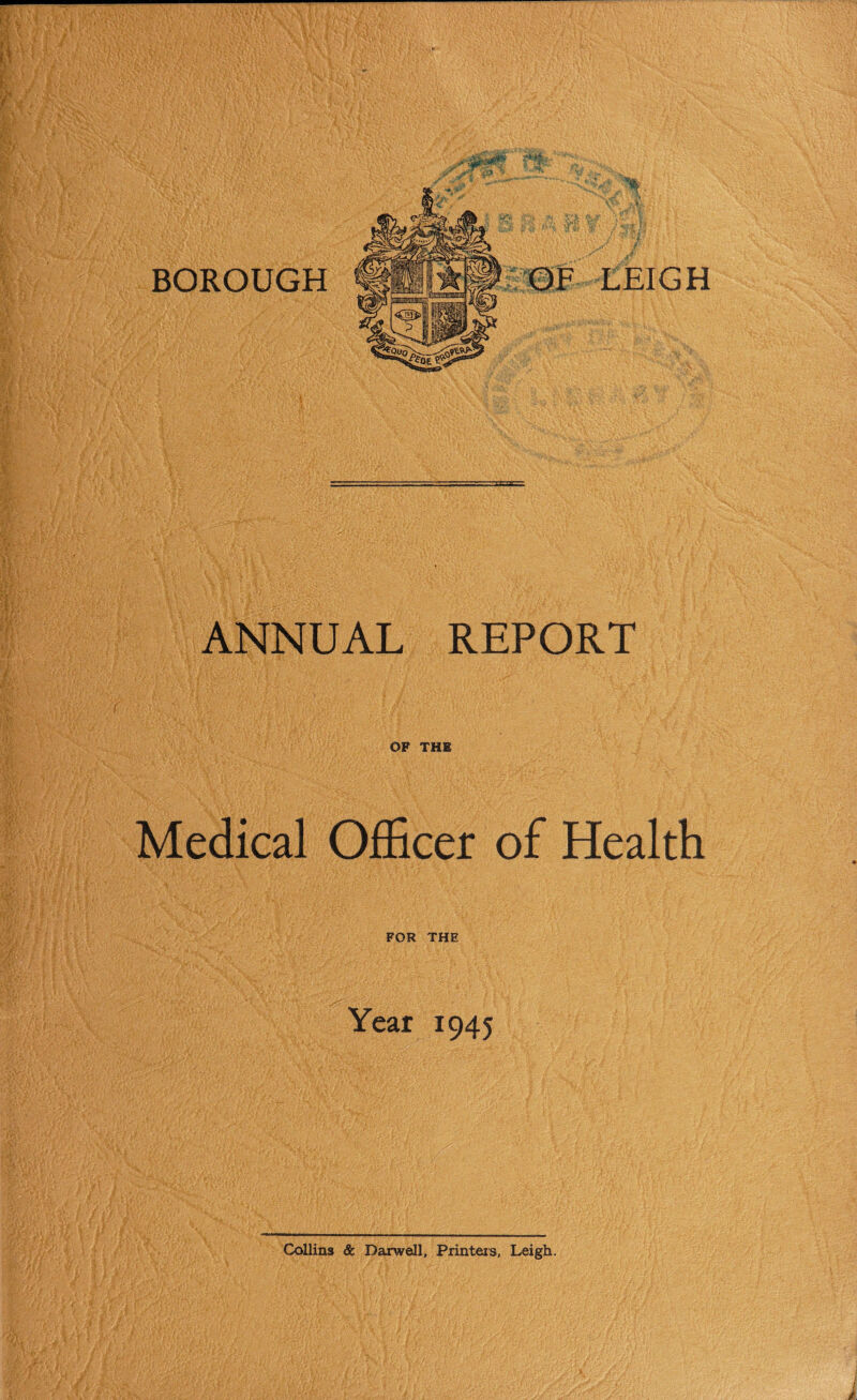 ANNUAL REPORT OF THE Medical Officer of Health FOR THE - Year 1945 Collins & Darwell, Printers, Leigh.