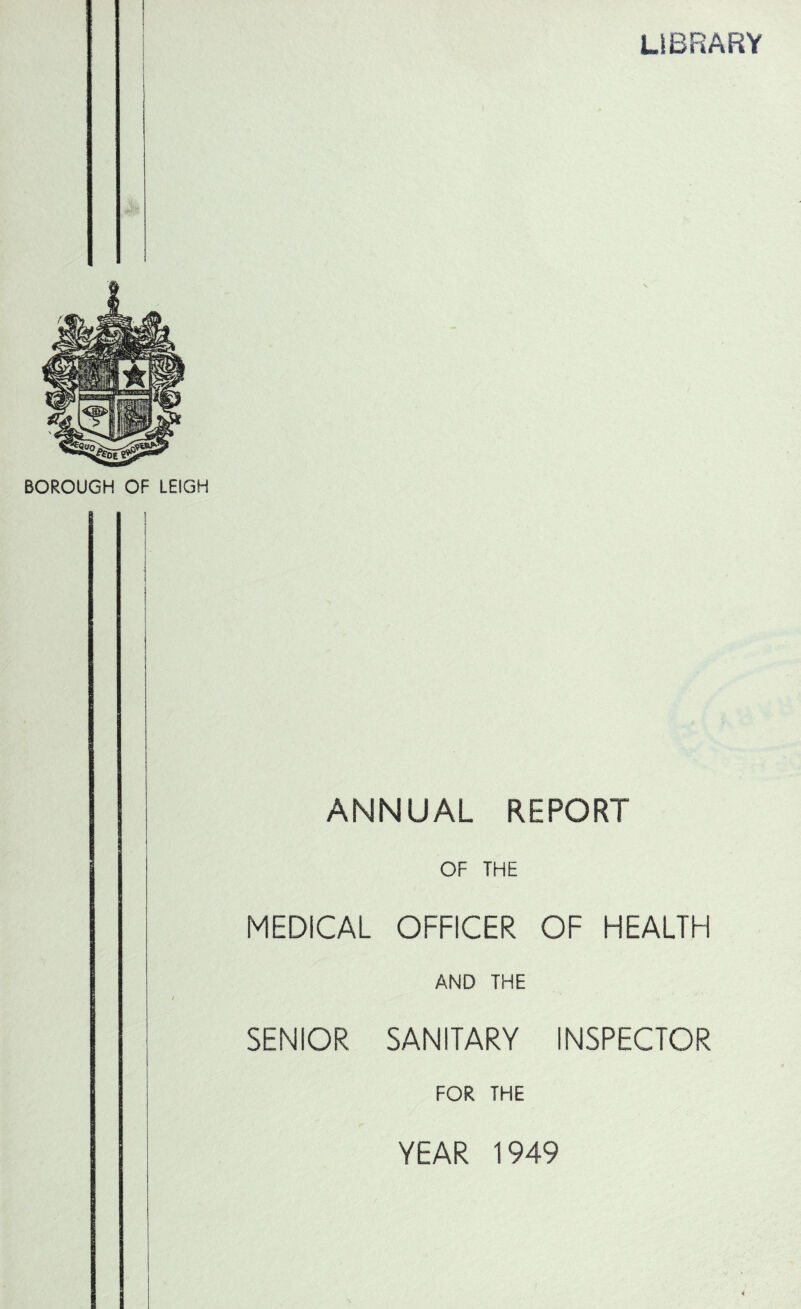 LIBRARY I i ANNUAL REPORT OF THE MEDICAL OFFICER OF HEALTH AND THE SENIOR SANITARY INSPECTOR FOR THE YEAR 1949