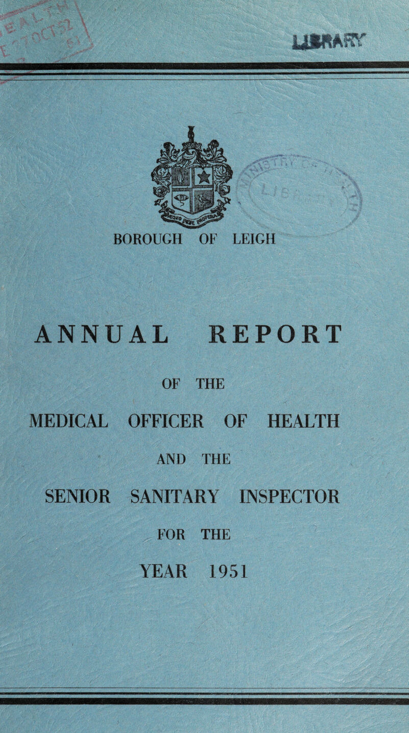 BOROUGH OF LEIGH ANNUAL REPORT OF THE MEDICAL OFFICER OF HEALTH AND THE SENIOR SANITARY INSPECTOR FOR THE YEAR 1951