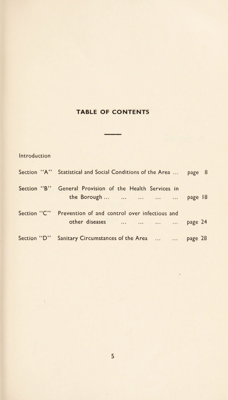 TABLE OF CONTENTS Introduction Section “A” Section “B” Section “C” Section “D” Statistical and Social Conditions of the Area ... General Provision of the Health Services in the Borough . Prevention of and control over infectious and other diseases . Sanitary Circumstances of the Area . page 8 page 18 page 24 page 28