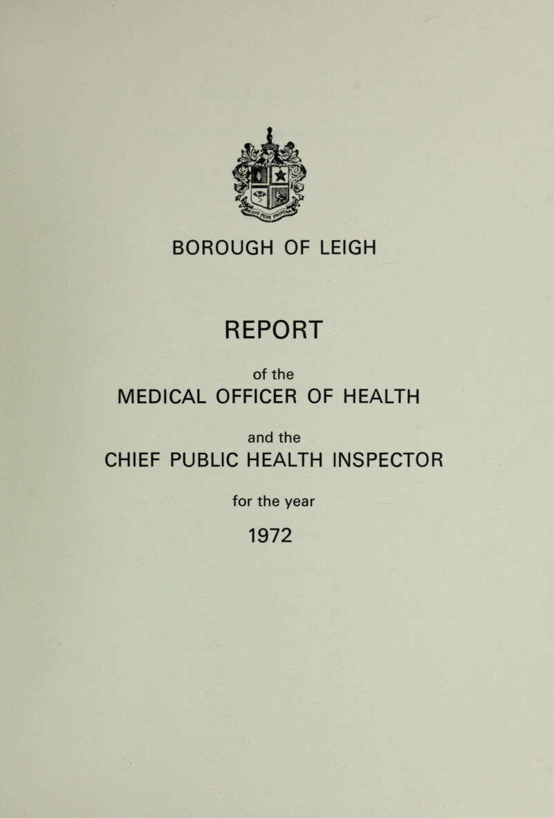 BOROUGH OF LEIGH REPORT of the MEDICAL OFFICER OF HEALTH and the CHIEF PUBLIC HEALTH INSPECTOR for the year 1972