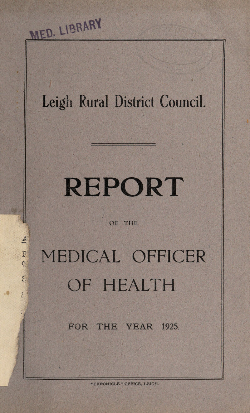 A P: cr c K. < f. Leigh Rural District Council REPORT OF THE MEDICAL OFFICER OF HEALTH FOR THE YEAR 1925. ** CHRONICLE n OFFICE, LEIGH.