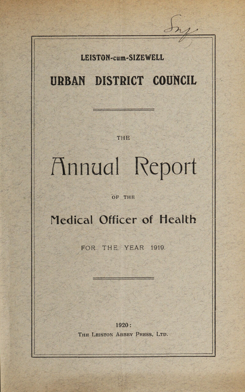 7^- LEISTON-cum-SIZEWELL URBAN DISTRICT COUNCIL THE Annual Report OF THE Medical Officer of Health FOR THE YEAR 1919. 7$ m: 1920: The Leiston Abbey Press, Ltd.