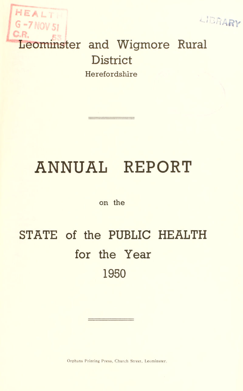 Leominster and Wigmore Rural District Herefordshire ANNUAL REPORT on the STATE of the PUBLIC HEALTH for the Year 1950 Orphans Priming Press, Church Street, Leominster.