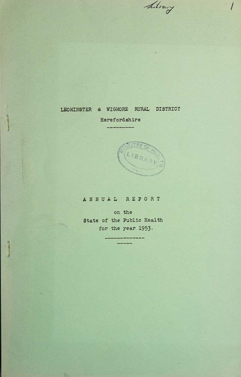 LEOMINSTER & WIG-MORE RURAL DISTRICT Herefordshire annual report on the State of the Public Health for the year 1953*