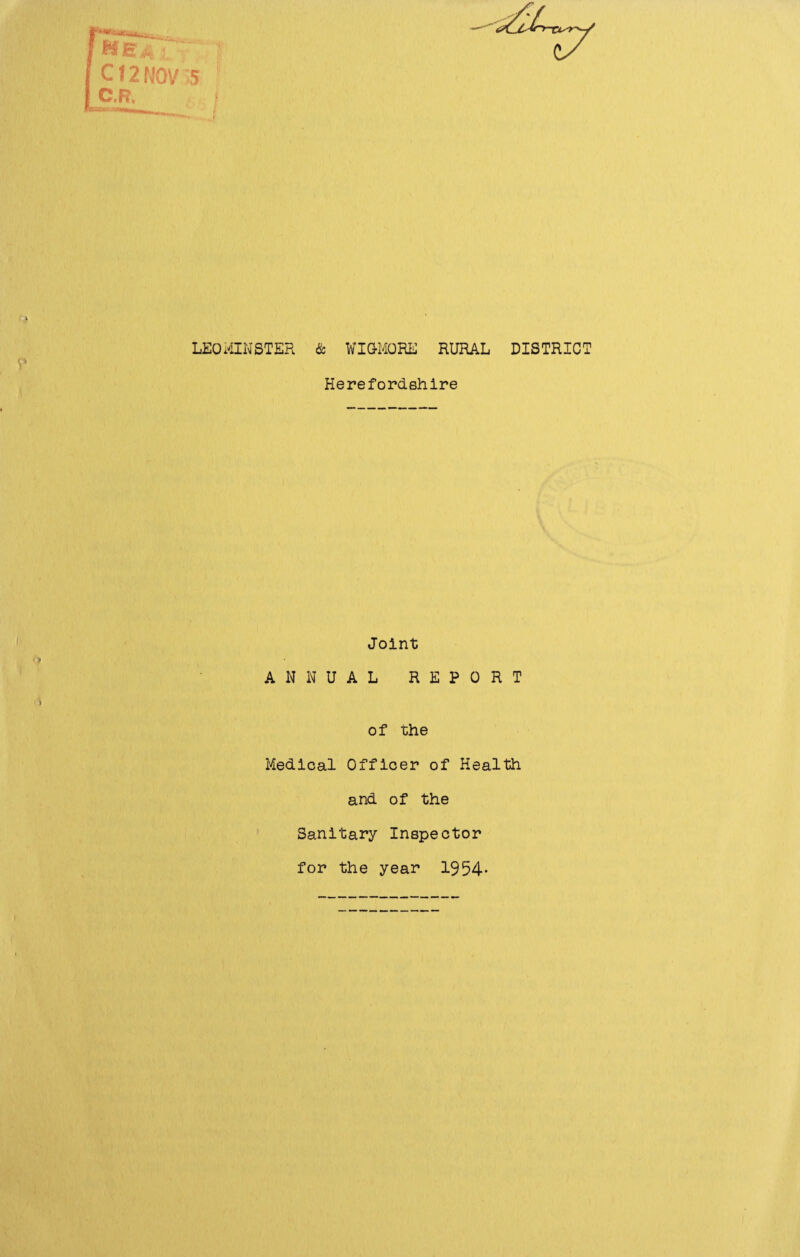 c 12 NOV ,■) C.R, LEOMINSTER & WIGMORE RURAL DISTRICT Herefordshire <> Joint ANNUAL REPORT of the Medical Officer of Health and of the Sanitary Inspector for the year 1954-