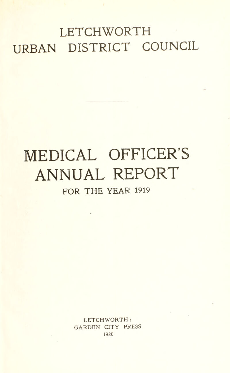 LETCHWORTH URBAN DISTRICT COUNCIL MEDICAL OFFICER’S ANNUAL REPORT FOR THE YEAR 1919 LETCHWORTH : GARDEN CITY PRESS 1920