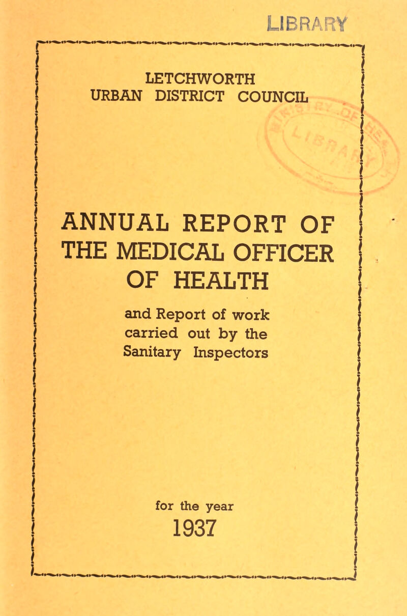 LIBRARY LETCHWORTH URBAN DISTRICT COUNCIL i ANNUAL REPORT OF THE MEDICAL OFFICER OF HEALTH and Report of work carried out by the Sanitary Inspectors for the year 1937