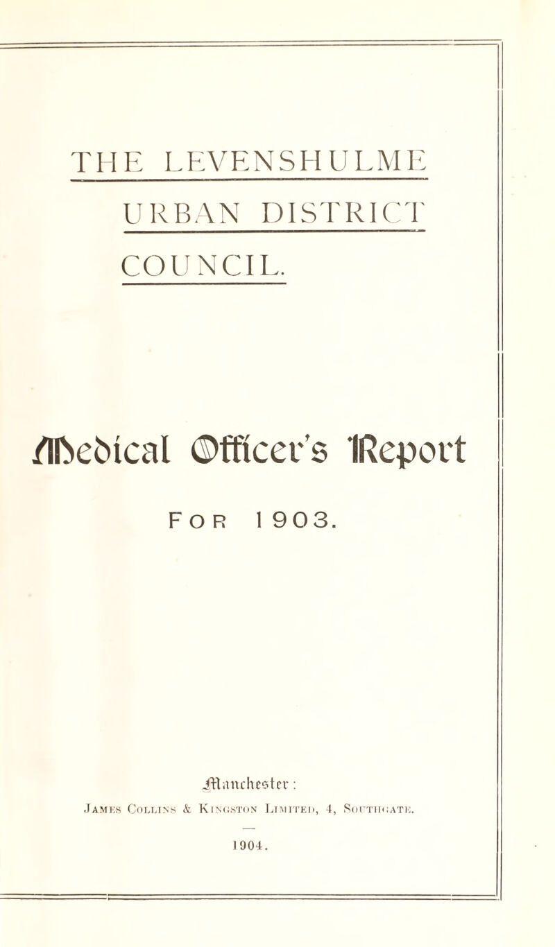 THE LEVENSHULME URBAN DISTRICT COUNCIL. /Iftebtcal Officer’s IRepoct For 1903. Jttanchester: James Collins & Kingston Limited, 4, Southgate 1904.